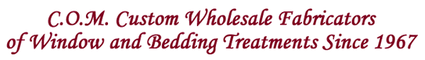 C. O. M. Custom Wholesale Fabricators of Window and Bedding Treatments Since 1967